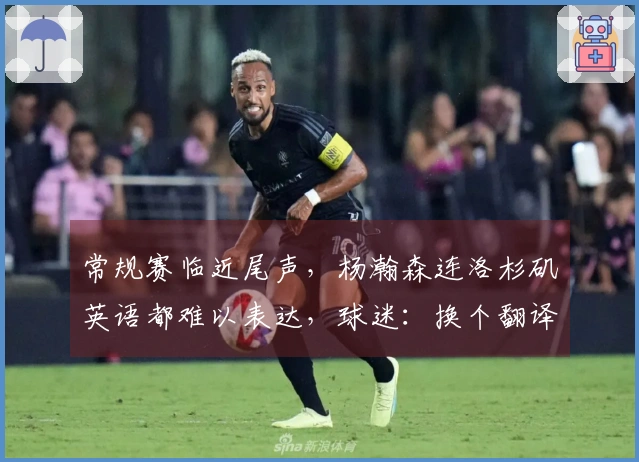 常规赛临近尾声，杨瀚森连洛杉矶英语都难以表达，球迷：换个翻译员吧