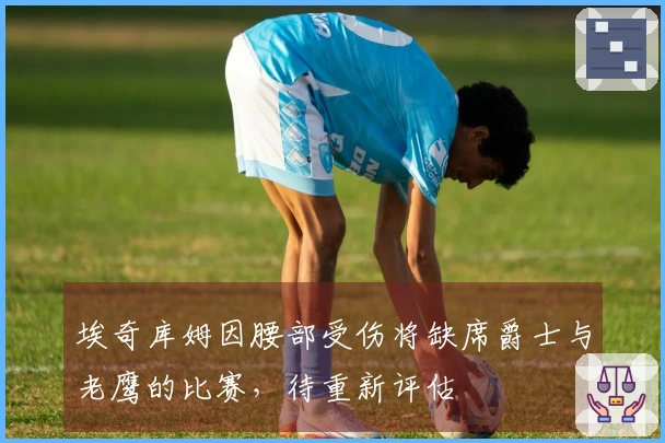 埃奇库姆因腰部受伤将缺席爵士与老鹰的比赛，待重新评估