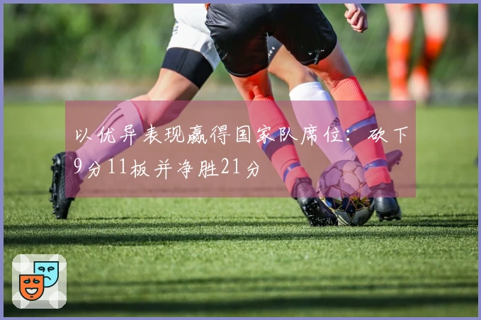 以优异表现赢得国家队席位：砍下9分11板并净胜21分