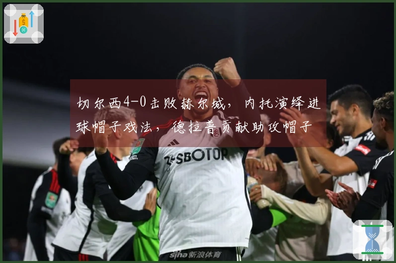 切尔西4-0击败赫尔城，内托演绎进球帽子戏法，德拉普贡献助攻帽子戏法