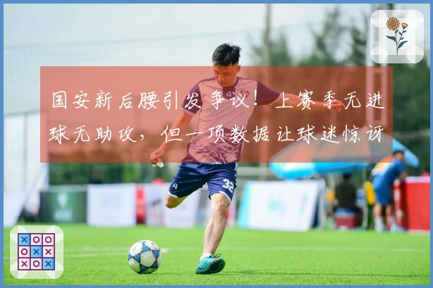 国安新后腰引发争议！上赛季无进球无助攻，但一项数据让球迷惊讶