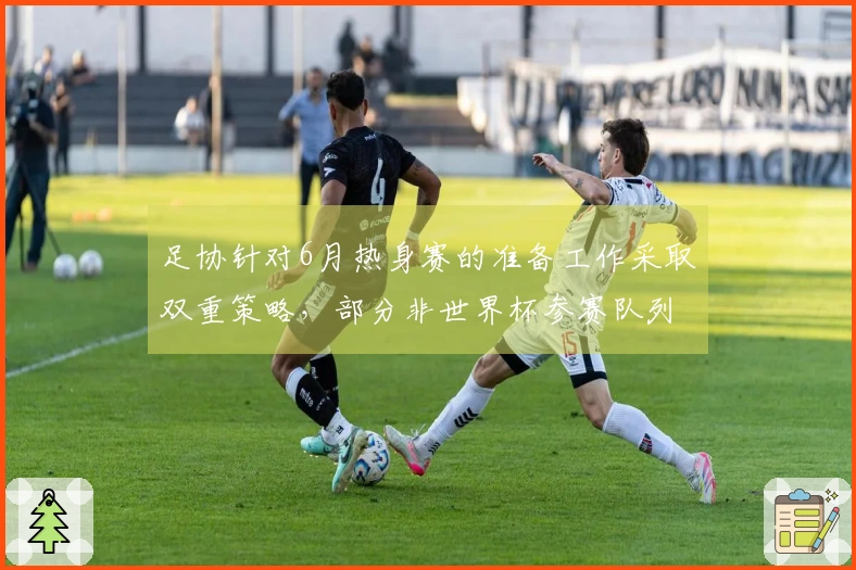 足协针对6月热身赛的准备工作采取双重策略，部分非世界杯参赛队列入候选。