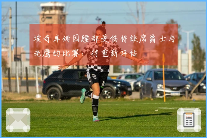 埃奇库姆因腰部受伤将缺席爵士与老鹰的比赛，待重新评估