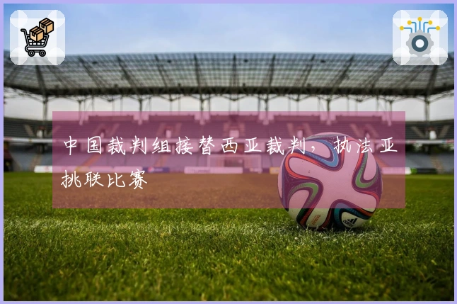 中国裁判组接替西亚裁判，执法亚挑联比赛