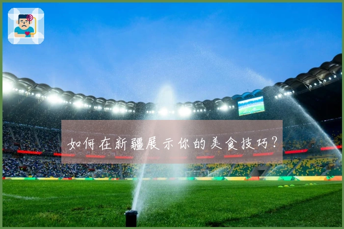 如何在新疆展示你的美食技巧？