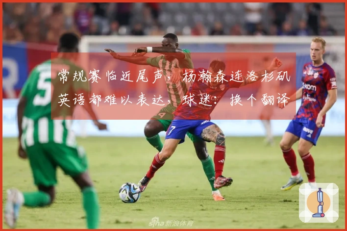 常规赛临近尾声，杨瀚森连洛杉矶英语都难以表达，球迷：换个翻译员吧