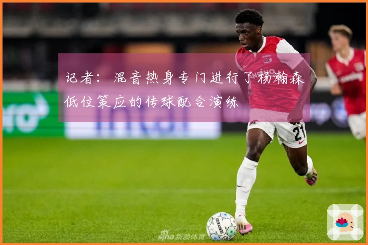 记者：混音热身专门进行了杨瀚森低位策应的传球配合演练