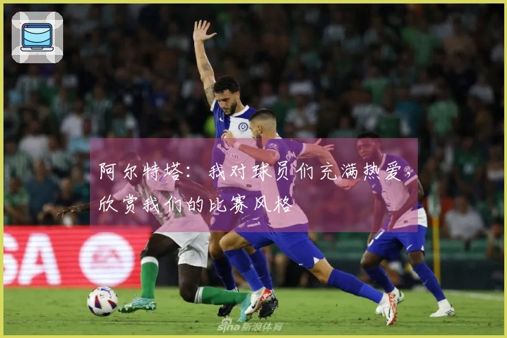 阿尔特塔：我对球员们充满热爱，欣赏我们的比赛风格