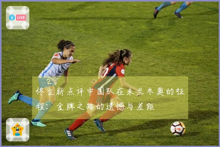 佟立新点评中国队在米兰冬奥的征程：金牌之路的遗憾与差距