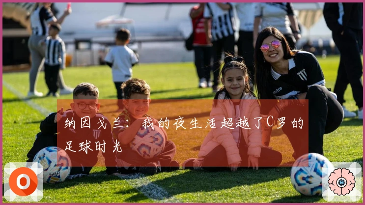 纳因戈兰：我的夜生活超越了C罗的足球时光