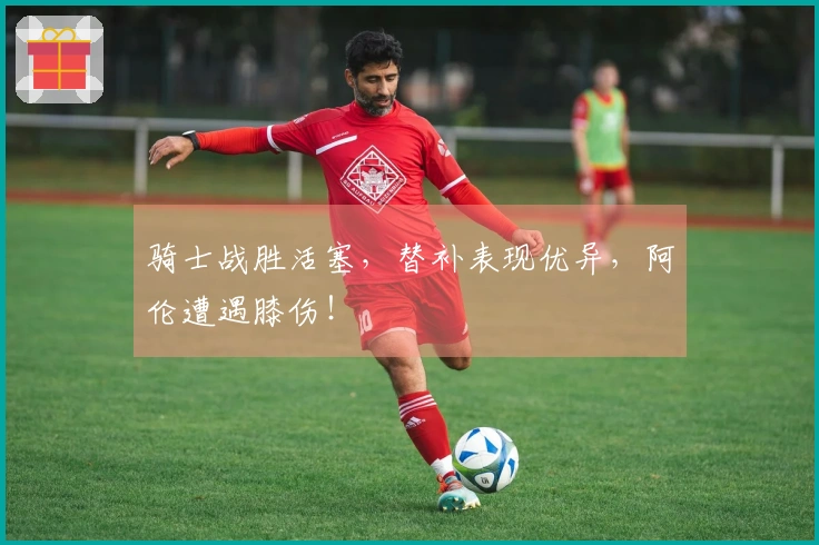 骑士战胜活塞，替补表现优异，阿伦遭遇膝伤！