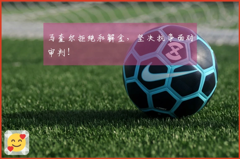 马奎尔拒绝和解金，坚决抗争面对审判！
