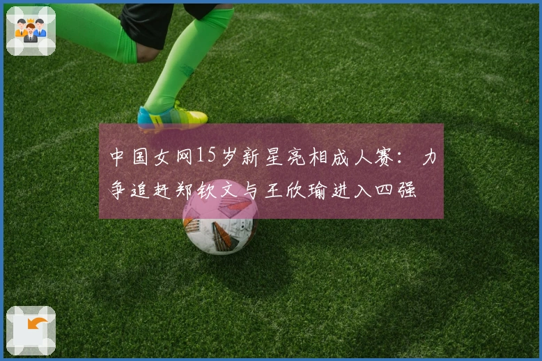 中国女网15岁新星亮相成人赛：力争追赶郑钦文与王欣瑜进入四强