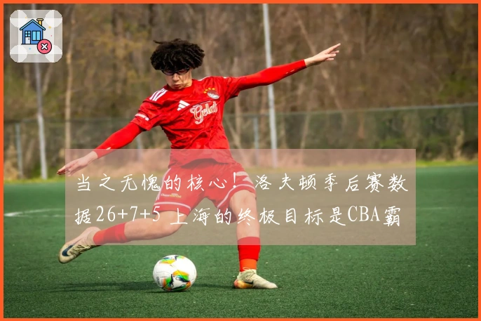 当之无愧的核心！洛夫顿季后赛数据26+7+5 上海的终极目标是CBA霸主