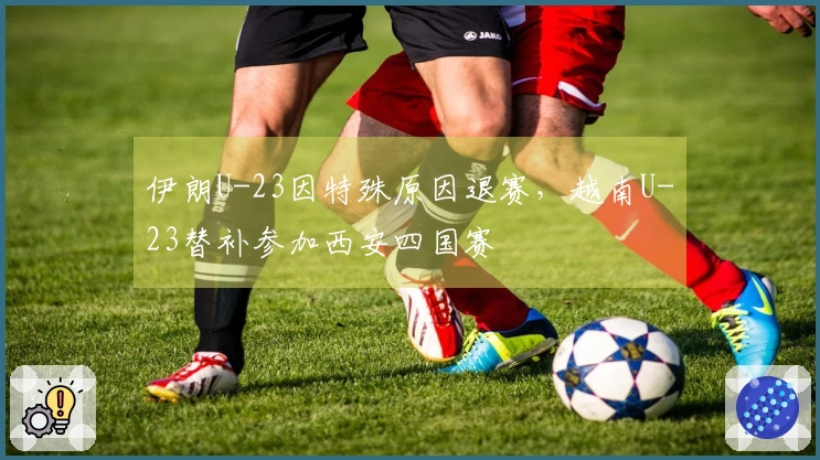 伊朗U-23因特殊原因退赛，越南U-23替补参加西安四国赛