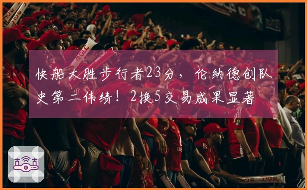 快船大胜步行者23分，伦纳德创队史第二伟绩！2换5交易成果显著