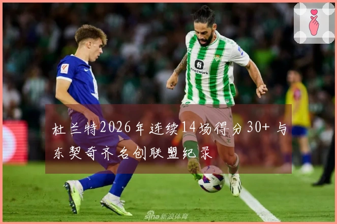 杜兰特2026年连续14场得分30+ 与东契奇齐名创联盟纪录