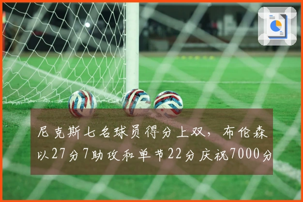 尼克斯七名球员得分上双,布伦森以27分7助攻和单节22分庆祝7000分里程碑击败雄鹿