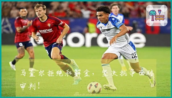 马奎尔拒绝和解金，坚决抗争面对审判！