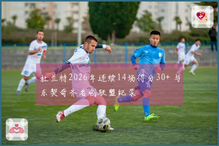 杜兰特2026年连续14场得分30+ 与东契奇齐名创联盟纪录