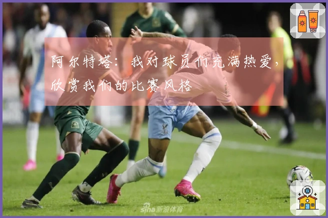 阿尔特塔：我对球员们充满热爱，欣赏我们的比赛风格