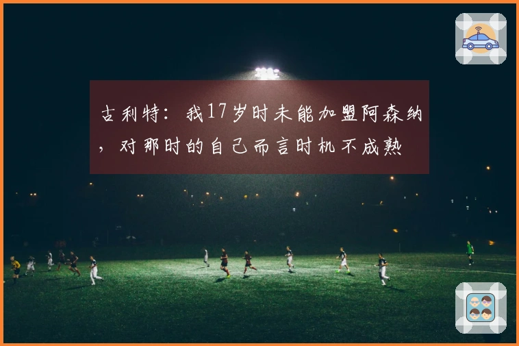古利特：我17岁时未能加盟阿森纳，对那时的自己而言时机不成熟